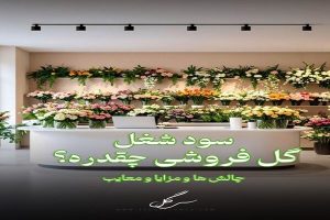 سود ودرآمد شغل گل‌فروشی و چالش ها و مزایا بازار گل